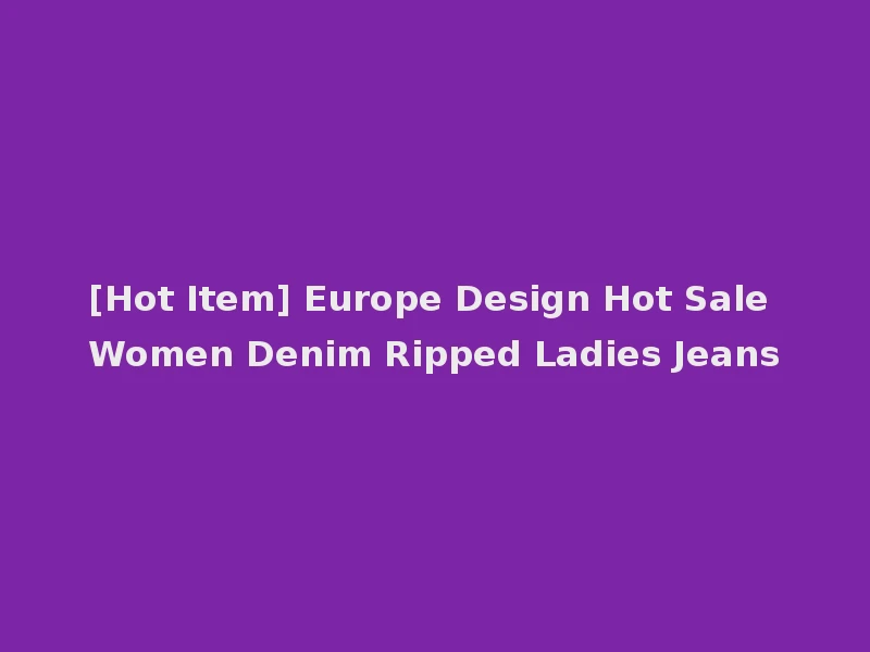 [Hot Item] Europe Design Hot Sale Women Denim Ripped Ladies Jeans