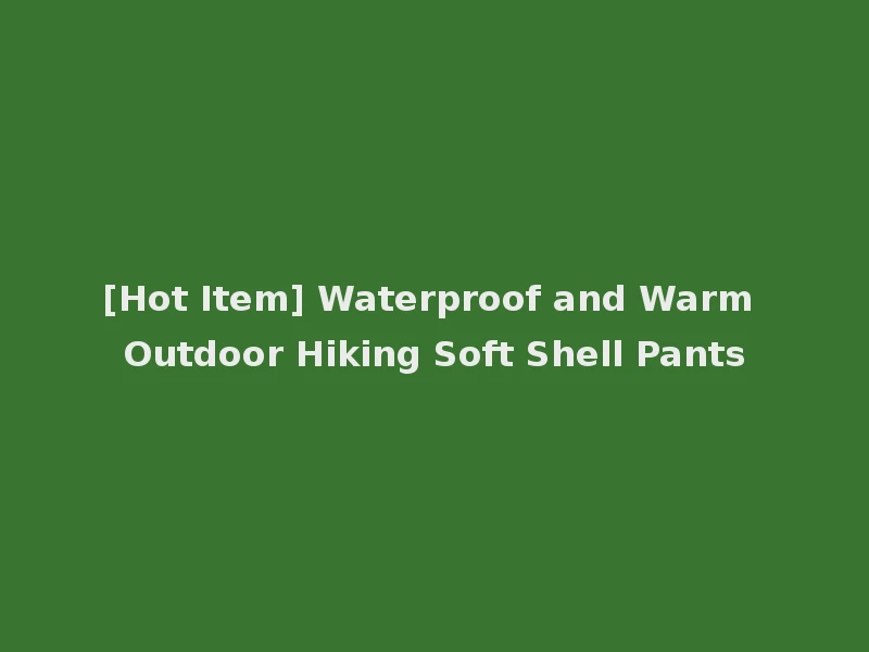 [Hot Item] Waterproof and Warm Outdoor Hiking Soft Shell Pants