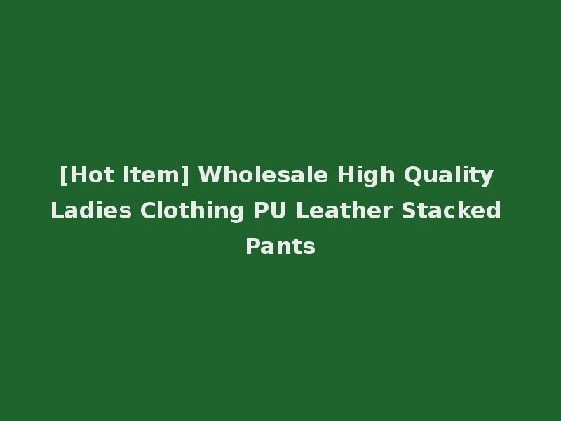 [Hot Item] Wholesale High Quality Ladies Clothing PU Leather Stacked Pants
