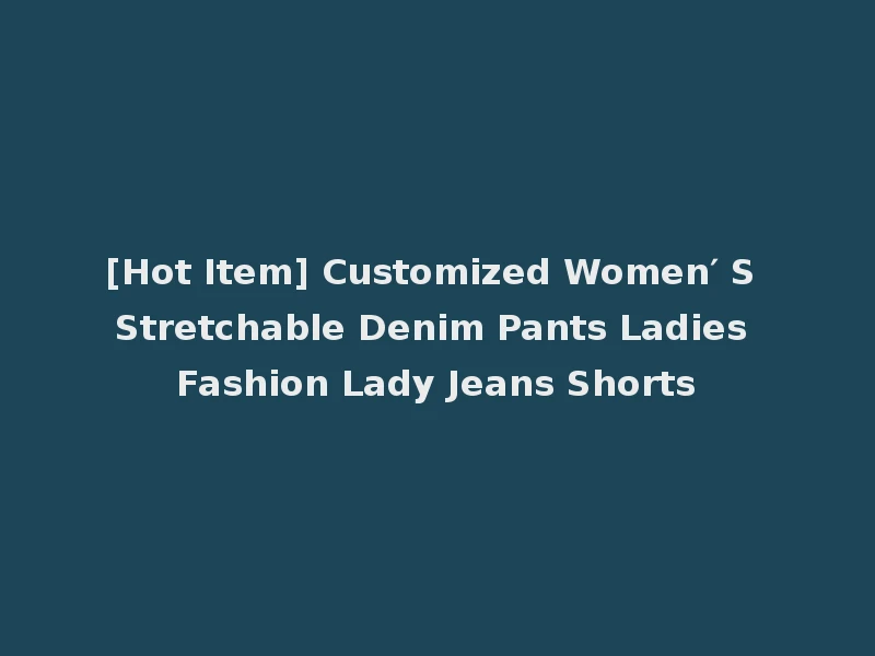 [Hot Item] Customized Women′ S Stretchable Denim Pants Ladies Fashion Lady Jeans Shorts