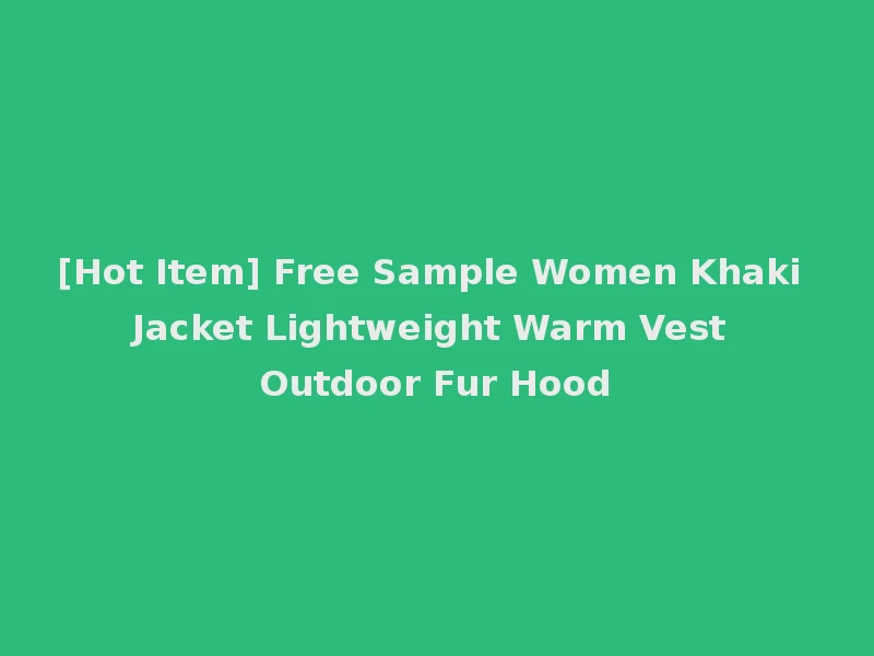 [Hot Item] Free Sample Women Khaki Jacket Lightweight Warm Vest Outdoor Fur Hood