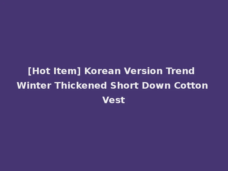 [Hot Item] Korean Version Trend Winter Thickened Short Down Cotton Vest