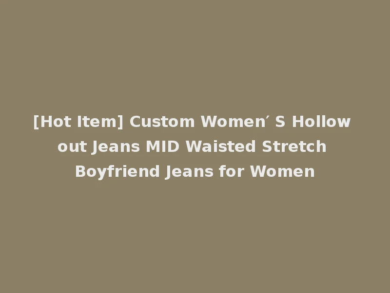 [Hot Item] Custom Women′ S Hollow out Jeans MID Waisted Stretch Boyfriend Jeans for Women
