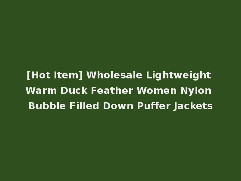 [Hot Item] Wholesale Lightweight Warm Duck Feather Women Nylon Bubble Filled Down Puffer Jackets