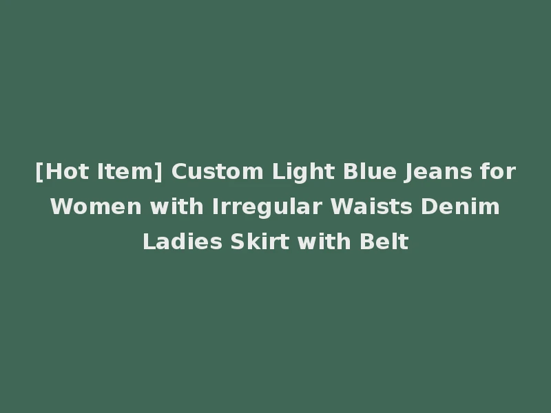 [Hot Item] Custom Light Blue Jeans for Women with Irregular Waists Denim Ladies Skirt with Belt