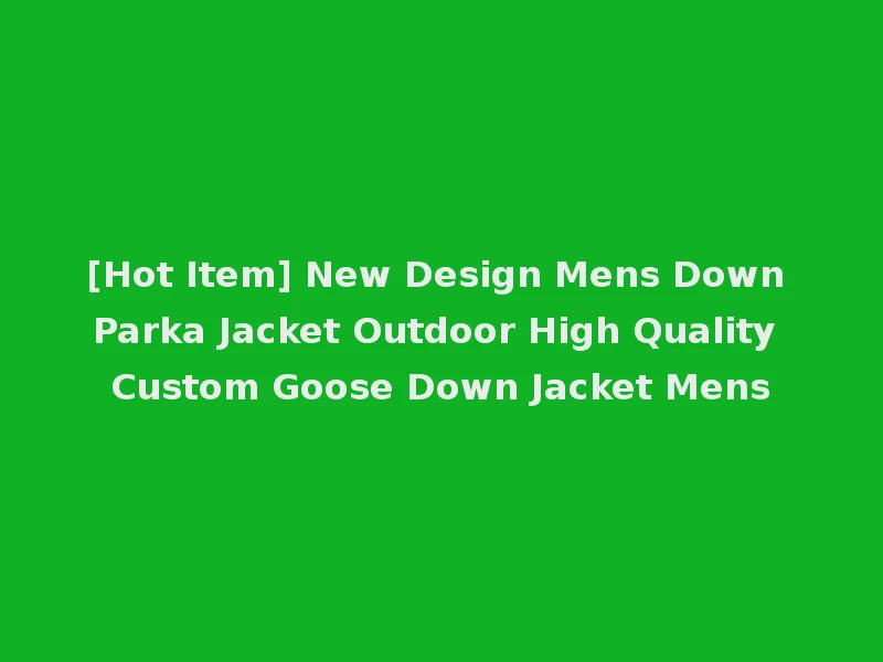 [Hot Item] New Design Mens Down Parka Jacket Outdoor High Quality Custom Goose Down Jacket Mens