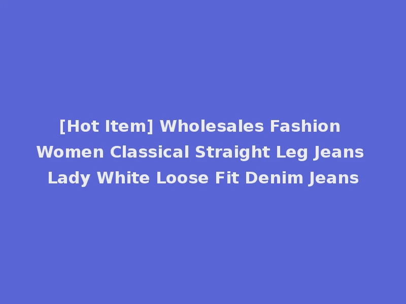 [Hot Item] Wholesales Fashion Women Classical Straight Leg Jeans Lady White Loose Fit Denim Jeans