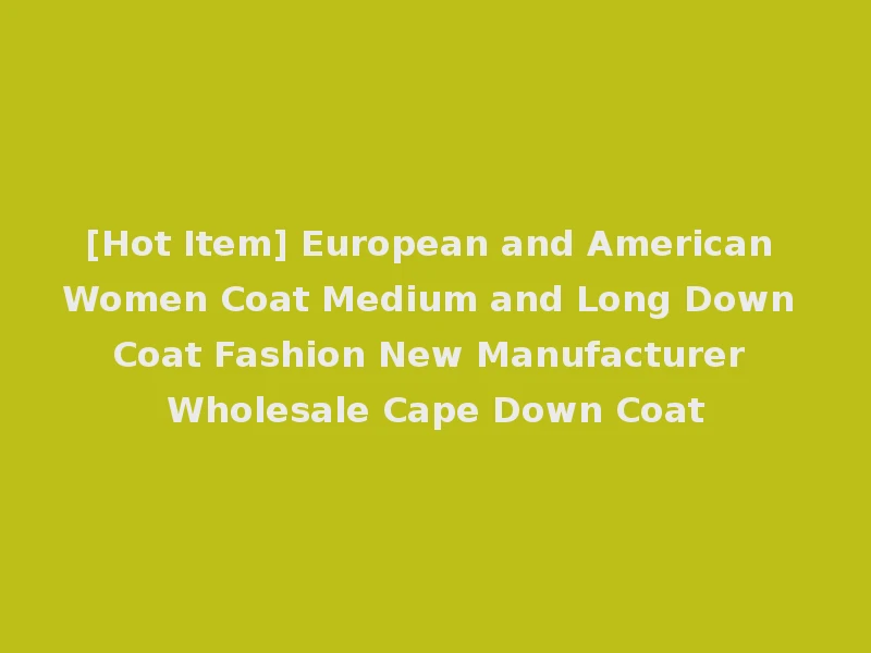 [Hot Item] European and American Women Coat Medium and Long Down Coat Fashion New Manufacturer Wholesale Cape Down Coat