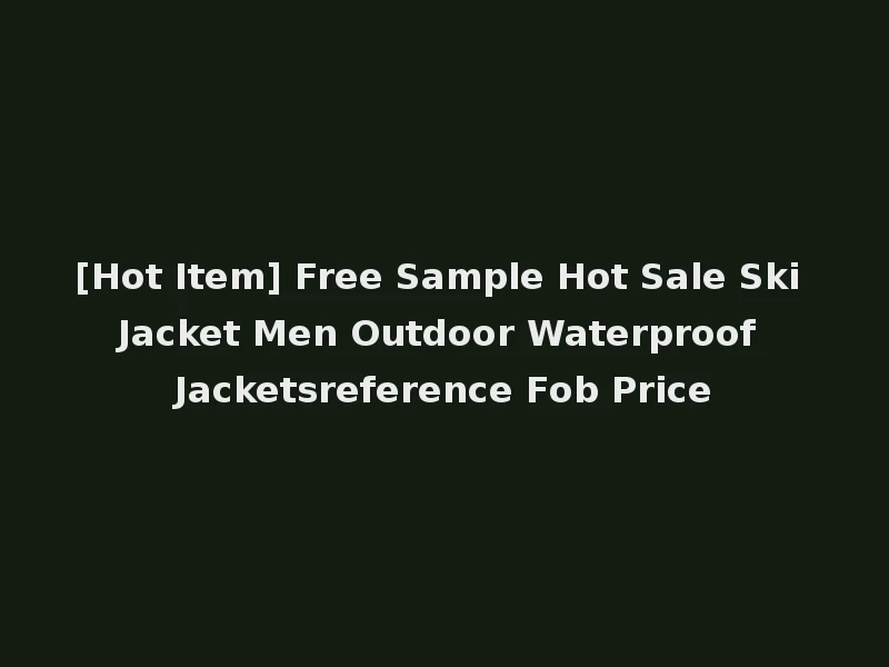 [Hot Item] Free Sample Hot Sale Ski Jacket Men Outdoor Waterproof Jacketsreference Fob Price