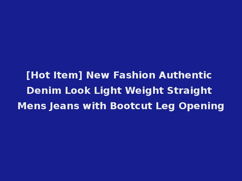 [Hot Item] New Fashion Authentic Denim Look Light Weight Straight Mens Jeans with Bootcut Leg Opening
