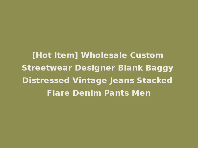 [Hot Item] Wholesale Custom Streetwear Designer Blank Baggy Distressed Vintage Jeans Stacked Flare Denim Pants Men