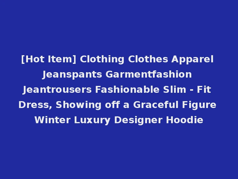 [Hot Item] Clothing Clothes Apparel Jeanspants Garmentfashion Jeantrousers Fashionable Slim - Fit Dress, Showing off a Graceful Figure Winter Luxury Designer Hoodie