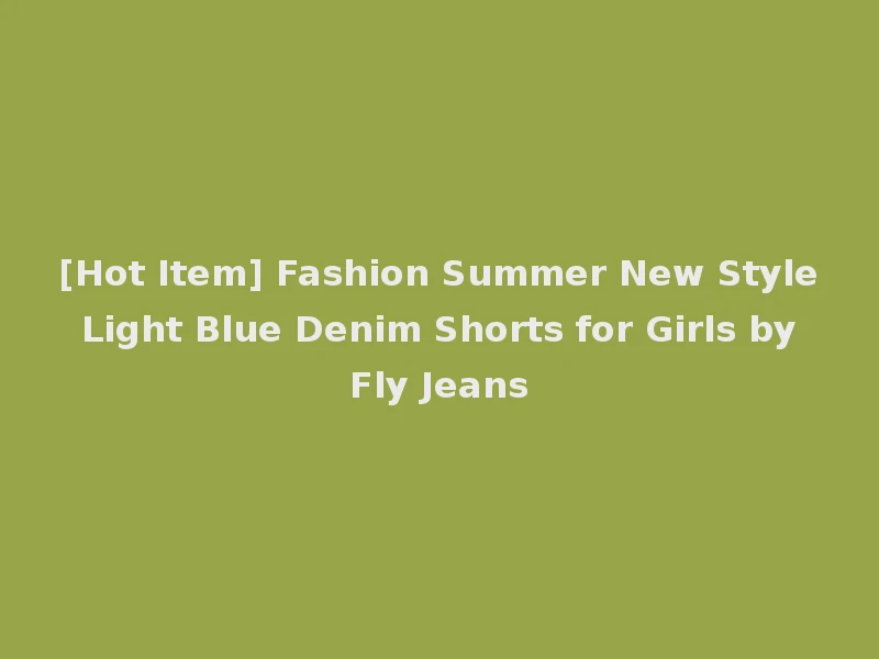 [Hot Item] Fashion Summer New Style Light Blue Denim Shorts for Girls by Fly Jeans
