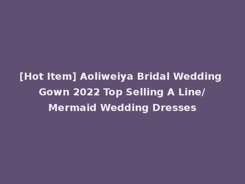 [Hot Item] Aoliweiya Bridal Wedding Gown 2022 Top Selling A Line/Mermaid Wedding Dresses