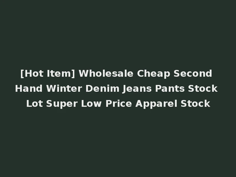 [Hot Item] Wholesale Cheap Second Hand Winter Denim Jeans Pants Stock Lot Super Low Price Apparel Stock