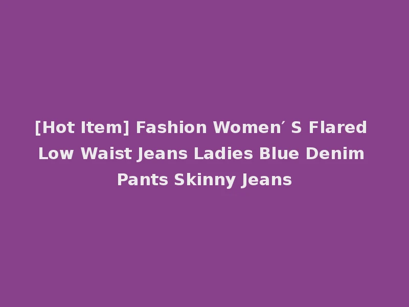 [Hot Item] Fashion Women′ S Flared Low Waist Jeans Ladies Blue Denim Pants Skinny Jeans