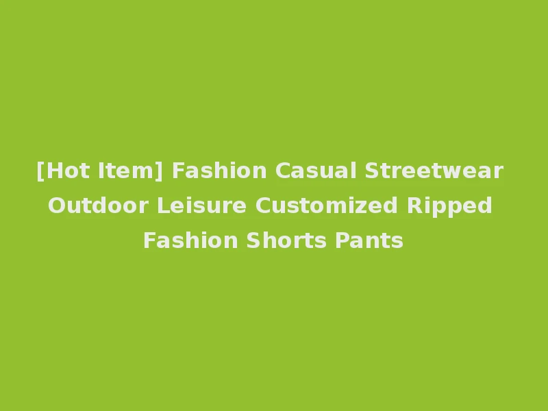 [Hot Item] Fashion Casual Streetwear Outdoor Leisure Customized Ripped Fashion Shorts Pants