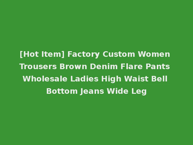[Hot Item] Factory Custom Women Trousers Brown Denim Flare Pants Wholesale Ladies High Waist Bell Bottom Jeans Wide Leg