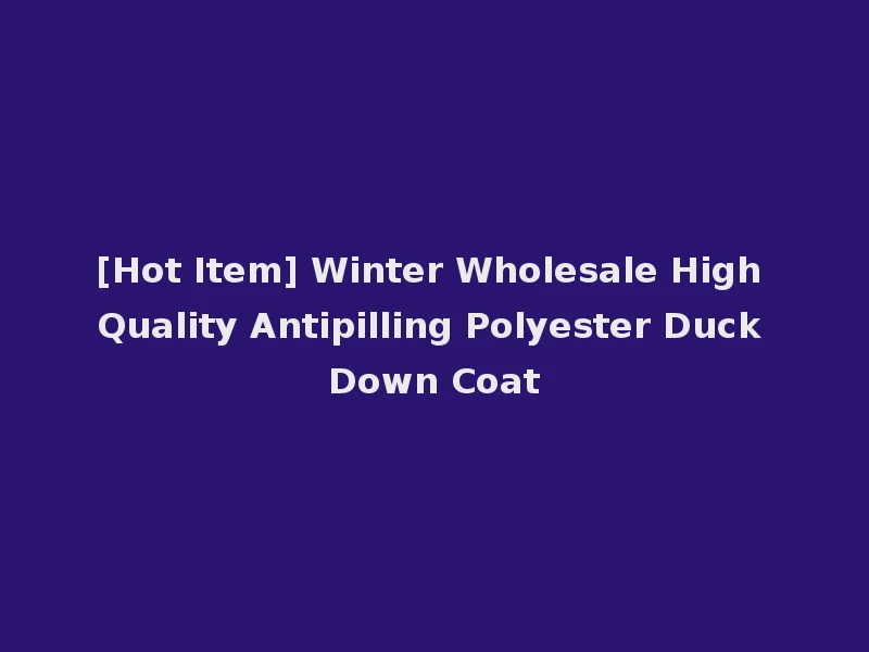 [Hot Item] Winter Wholesale High Quality Antipilling Polyester Duck Down Coat