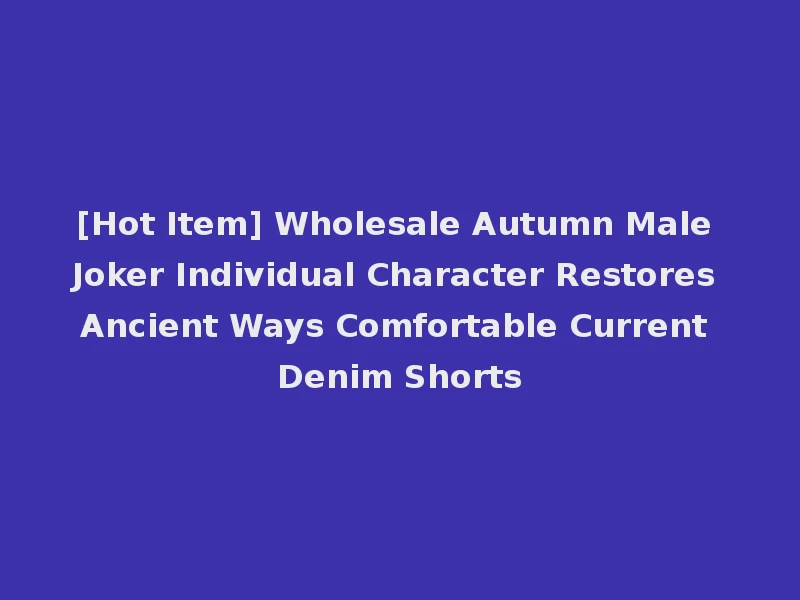 [Hot Item] Wholesale Autumn Male Joker Individual Character Restores Ancient Ways Comfortable Current Denim Shorts