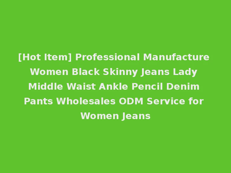 [Hot Item] Professional Manufacture Women Black Skinny Jeans Lady Middle Waist Ankle Pencil Denim Pants Wholesales ODM Service for Women Jeans
