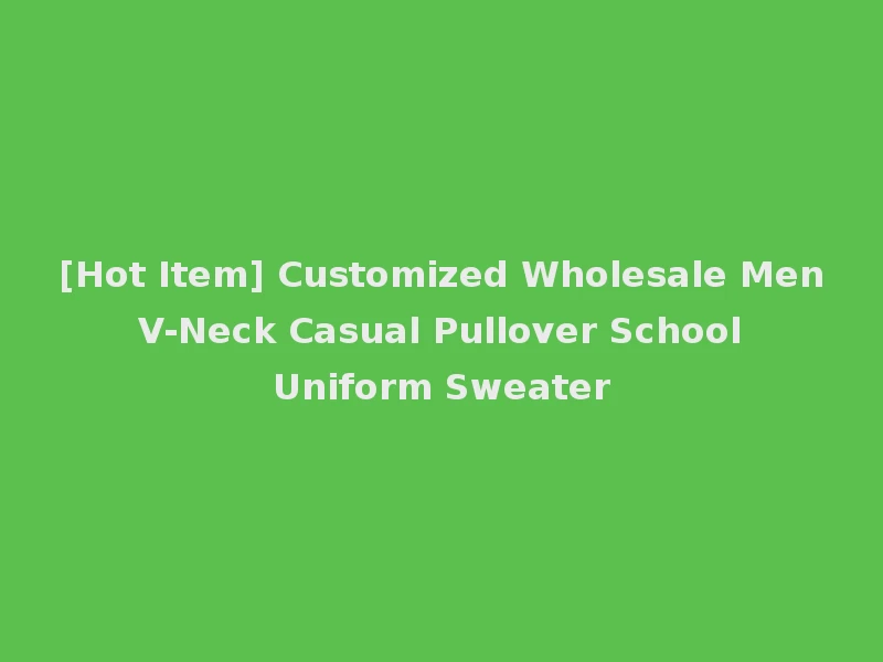 [Hot Item] Customized Wholesale Men V-Neck Casual Pullover School Uniform Sweater