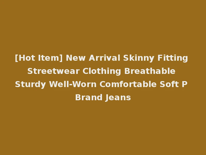 [Hot Item] New Arrival Skinny Fitting Streetwear Clothing Breathable Sturdy Well-Worn Comfortable Soft P Brand Jeans
