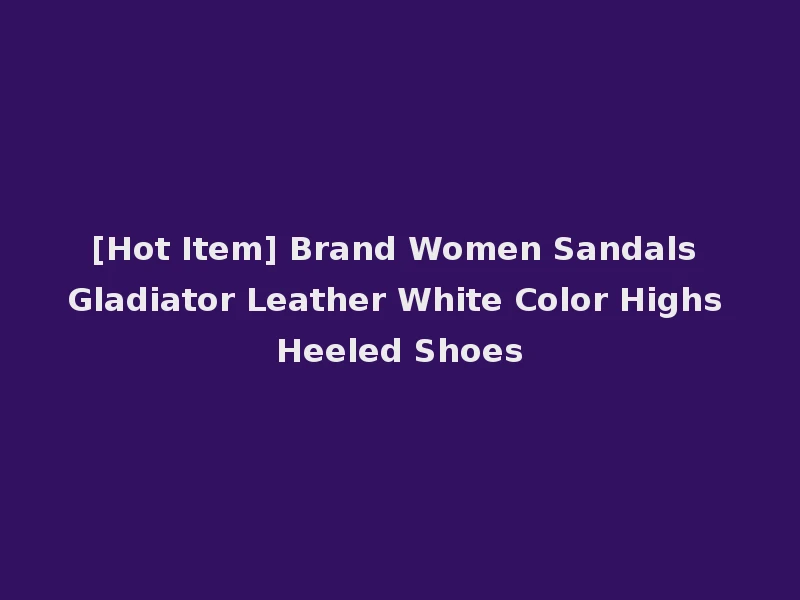 [Hot Item] Brand Women Sandals Gladiator Leather White Color Highs Heeled Shoes