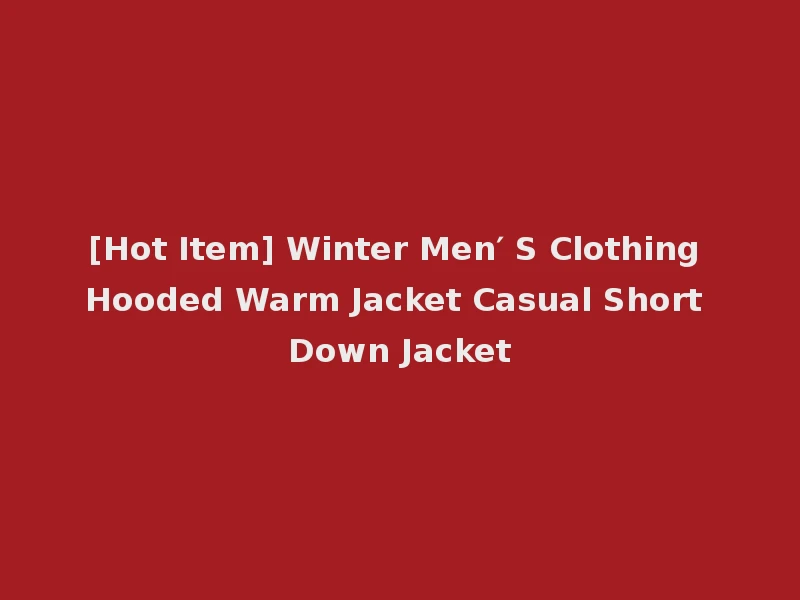 [Hot Item] Winter Men′ S Clothing Hooded Warm Jacket Casual Short Down Jacket