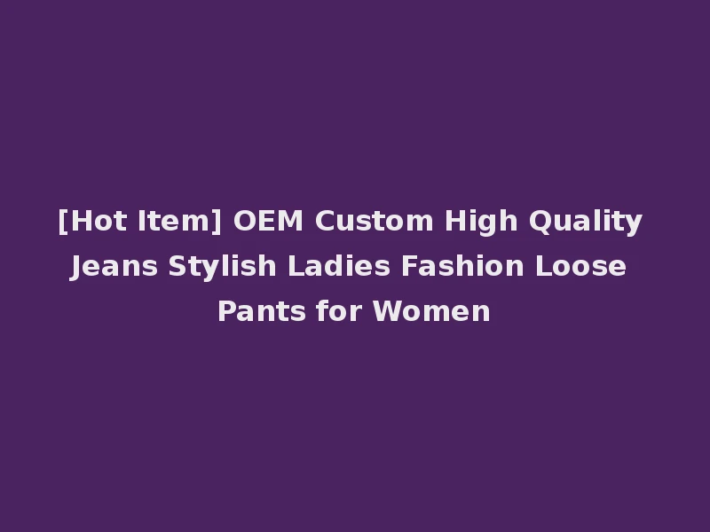 [Hot Item] OEM Custom High Quality Jeans Stylish Ladies Fashion Loose Pants for Women