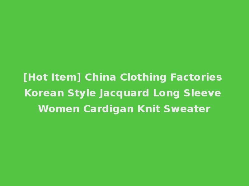 [Hot Item] China Clothing Factories Korean Style Jacquard Long Sleeve Women Cardigan Knit Sweater