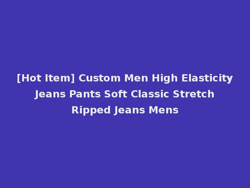 [Hot Item] Custom Men High Elasticity Jeans Pants Soft Classic Stretch Ripped Jeans Mens
