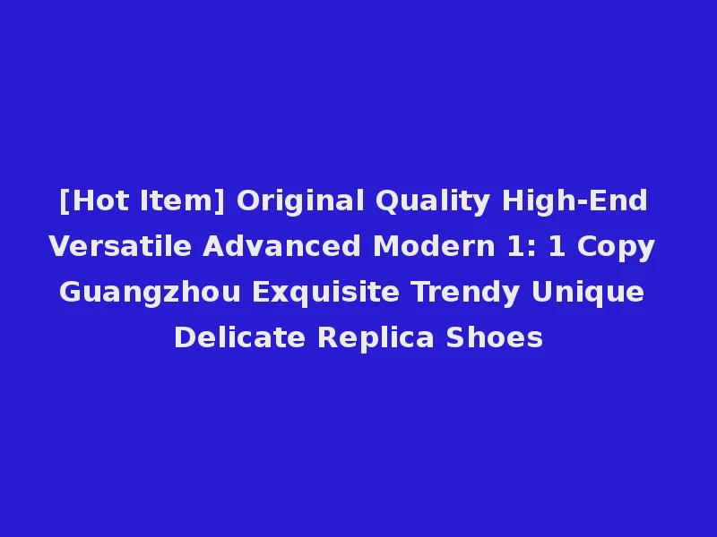 [Hot Item] Original Quality High-End Versatile Advanced Modern 1: 1 Copy Guangzhou Exquisite Trendy Unique Delicate Replica Shoes