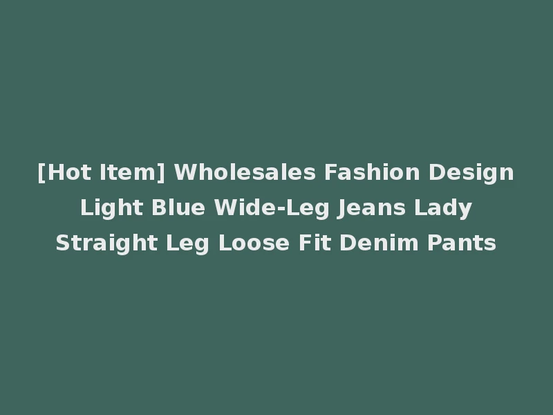 [Hot Item] Wholesales Fashion Design Light Blue Wide-Leg Jeans Lady Straight Leg Loose Fit Denim Pants