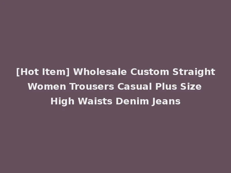 [Hot Item] Wholesale Custom Straight Women Trousers Casual Plus Size High Waists Denim Jeans
