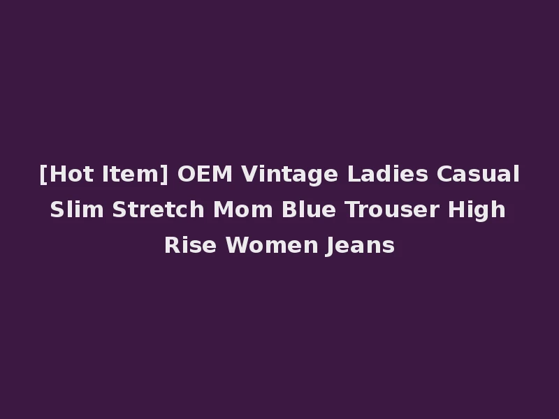 [Hot Item] OEM Vintage Ladies Casual Slim Stretch Mom Blue Trouser High Rise Women Jeans