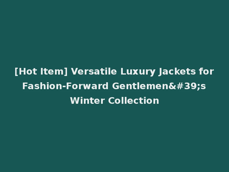 [Hot Item] Versatile Luxury Jackets for Fashion-Forward Gentlemen's Winter Collection