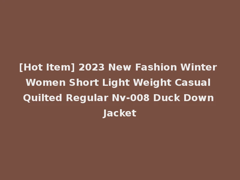 [Hot Item] 2023 New Fashion Winter Women Short Light Weight Casual Quilted Regular Nv-008 Duck Down Jacket