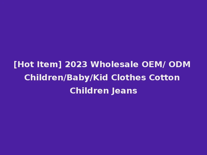 [Hot Item] 2023 Wholesale OEM/ ODM Children/Baby/Kid Clothes Cotton Children Jeans