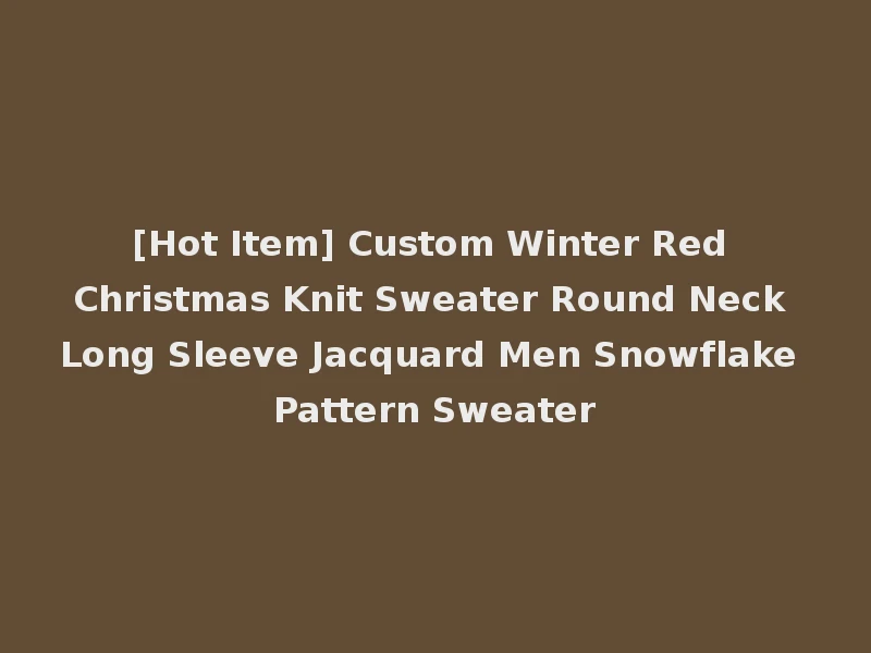 [Hot Item] Custom Winter Red Christmas Knit Sweater Round Neck Long Sleeve Jacquard Men Snowflake Pattern Sweater