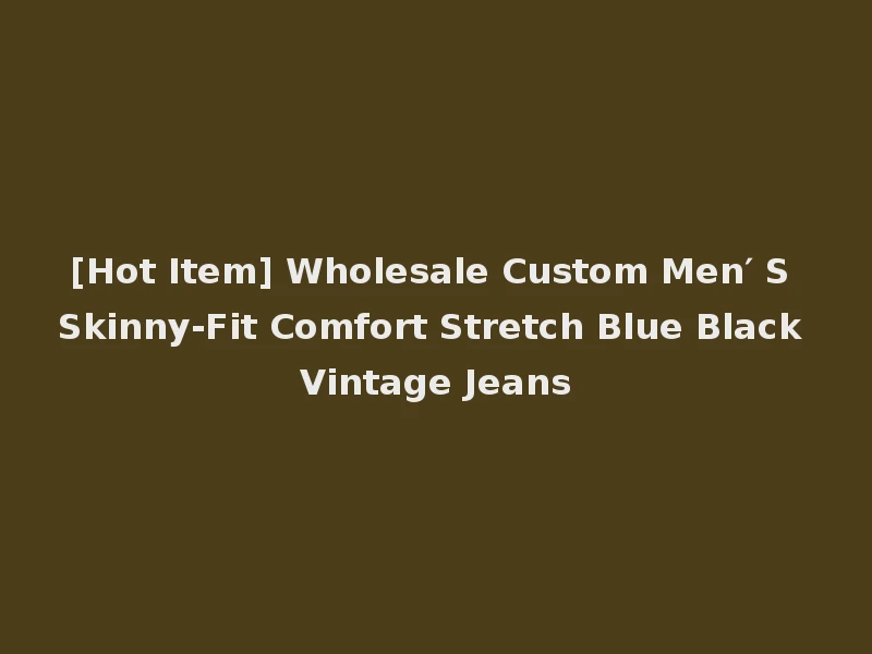 [Hot Item] Wholesale Custom Men′ S Skinny-Fit Comfort Stretch Blue Black Vintage Jeans