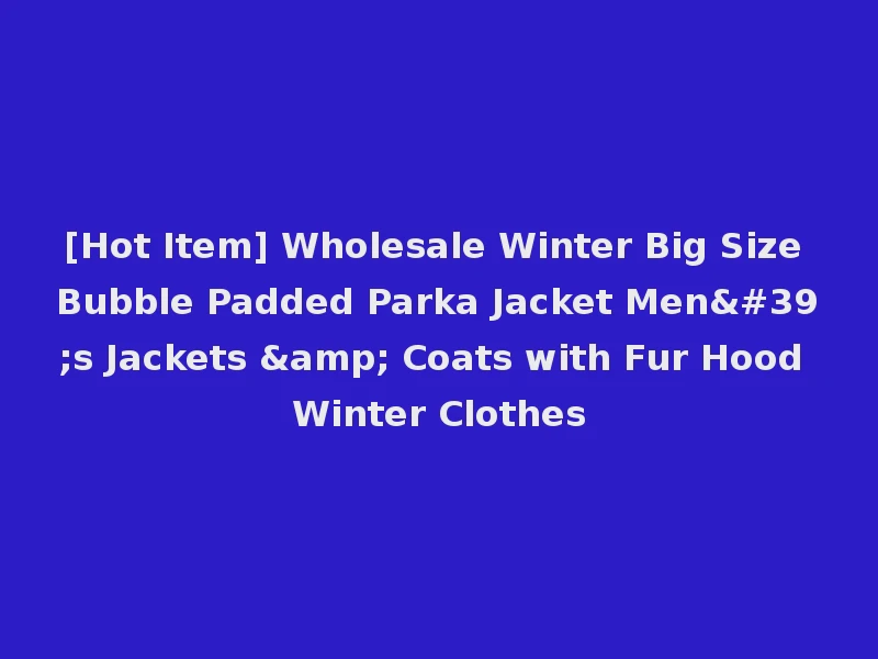 [Hot Item] Wholesale Winter Big Size Bubble Padded Parka Jacket Men's Jackets & Coats with Fur Hood Winter Clothes