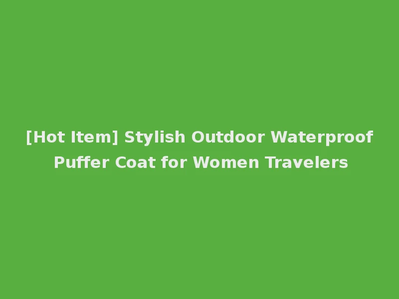 [Hot Item] Stylish Outdoor Waterproof Puffer Coat for Women Travelers