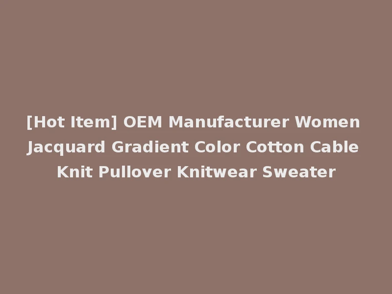 [Hot Item] OEM Manufacturer Women Jacquard Gradient Color Cotton Cable Knit Pullover Knitwear Sweater