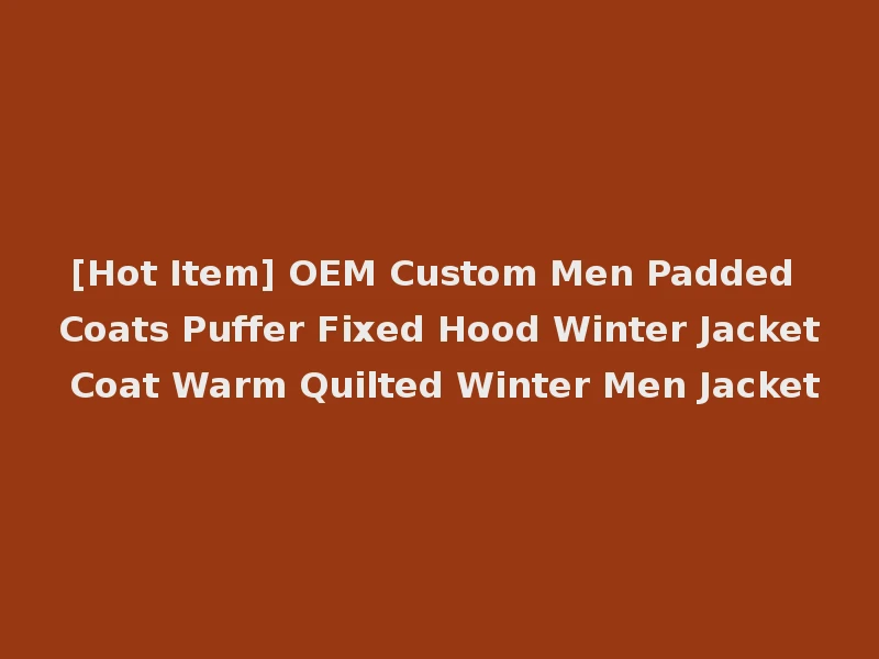 [Hot Item] OEM Custom Men Padded Coats Puffer Fixed Hood Winter Jacket Coat Warm Quilted Winter Men Jacket