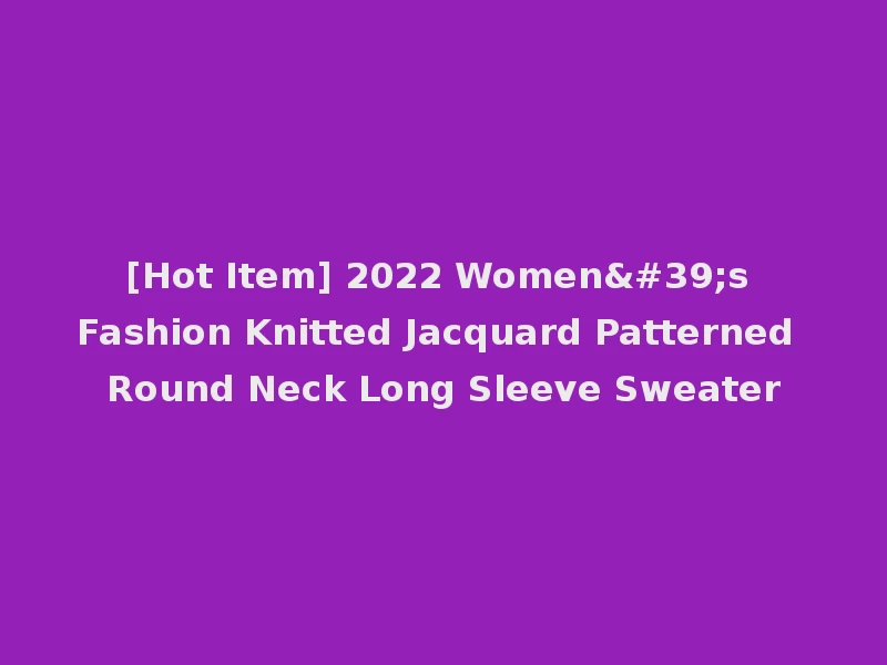 [Hot Item] 2022 Women's Fashion Knitted Jacquard Patterned Round Neck Long Sleeve Sweater