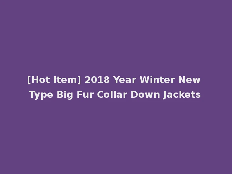 [Hot Item] 2018 Year Winter New Type Big Fur Collar Down Jackets