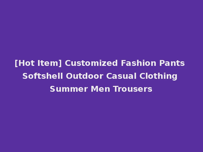 [Hot Item] Customized Fashion Pants Softshell Outdoor Casual Clothing Summer Men Trousers