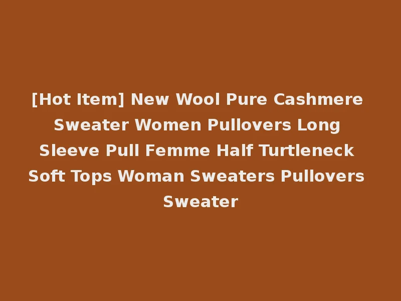[Hot Item] New Wool Pure Cashmere Sweater Women Pullovers Long Sleeve Pull Femme Half Turtleneck Soft Tops Woman Sweaters Pullovers Sweater