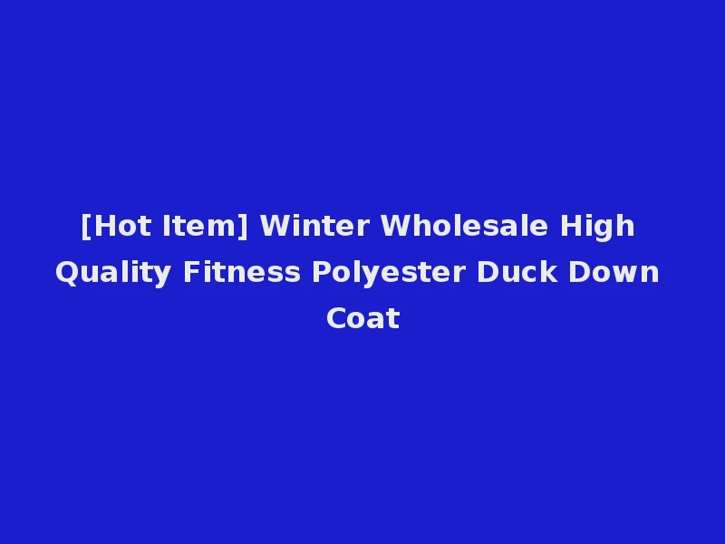 [Hot Item] Winter Wholesale High Quality Fitness Polyester Duck Down Coat